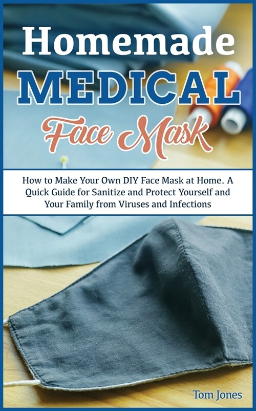 Homemade Medical Face Mask: How to Make Your Own DIY Face Mask at Home, Even if You Havent Ever Made it. A Quick Guide for Sanitize and Protect Y (Paperback)