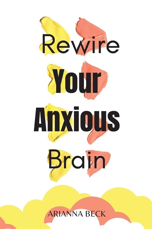 Rewire Your Anxious Brain: Clear Your Mind of Negative Thoughts and Start Living Now (Paperback)