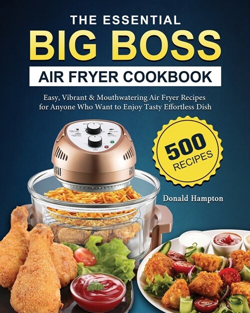 The Essential Big Boss Air Fryer Cookbook: 500 Easy, Vibrant & Mouthwatering Air Fryer Recipes for Anyone Who Want to Enjoy Tasty Effortless Dish (Paperback)