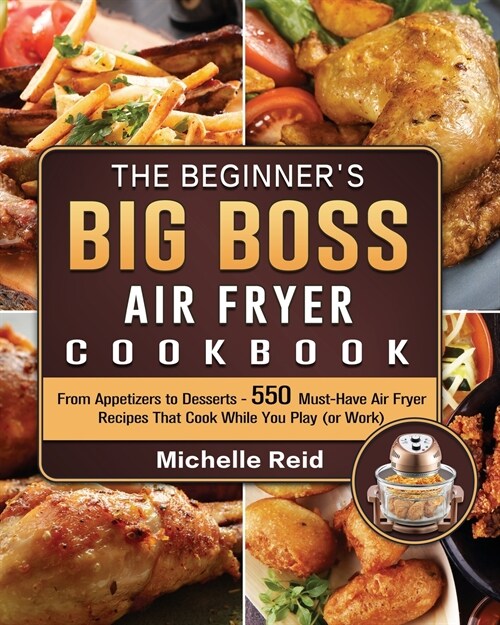 The Beginners Big Boss Air Fryer Cookbook: From Appetizers to Desserts - 550 Must-Have Air Fryer Recipes That Cook While You Play (or Work) (Paperback)