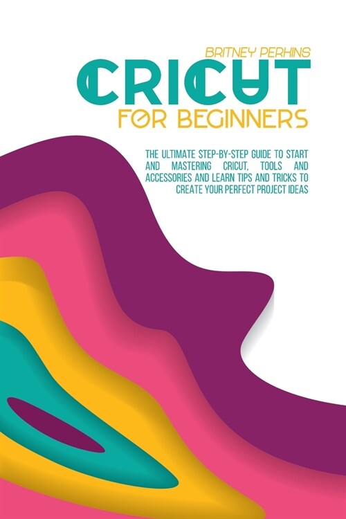 Cricut for Beginners: The Ultimate Step-by-Step Guide To Start and Mastering Cricut, Tools and Accessories and Learn Tips and Tricks to Crea (Paperback)