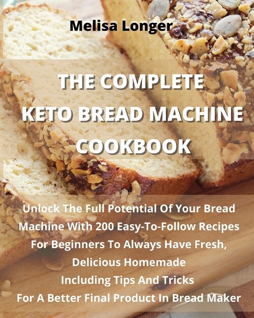 The Complete Keto Bread Machine Cookbook: Unlock The Full Potential Of Your Bread Machine With 200 Easy-To-Follow Recipes For Beginners To Always Have (Paperback)