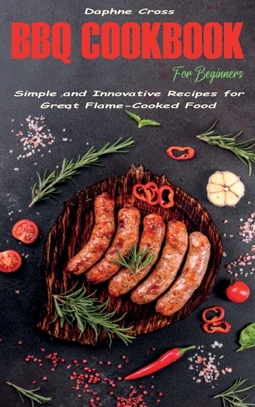 BBQ Cookbook for Beginners: Simple and Innovative Recipes for Great Flame-Cooked Food (Hardcover)