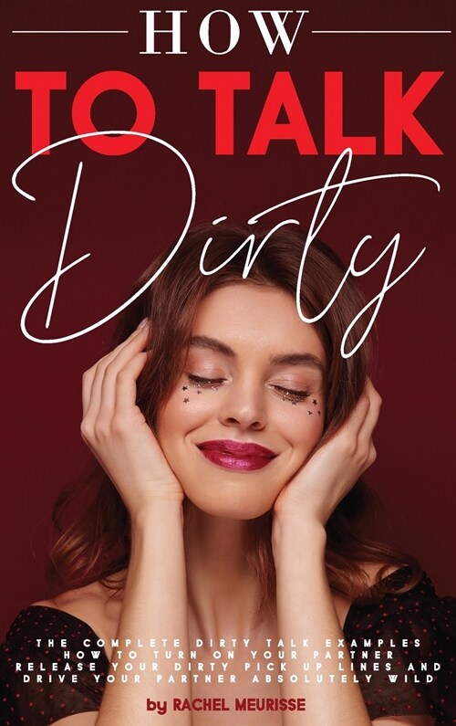 How to Talk Dirty: The Complete Dirty Talk Examples. How to Turn on Your Partner. Release Your Dirty Pick Up Lines and Drive Your Partner (Hardcover)
