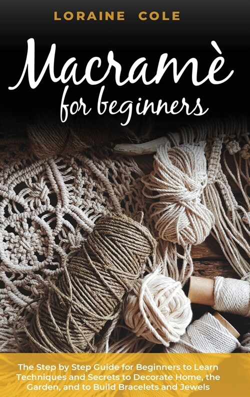 Macrame for Beginners: The Step by Step Guide for Beginners to Learn Techniques and Secrets to Decorate Home, the Garden, and to Build Bracel (Hardcover)