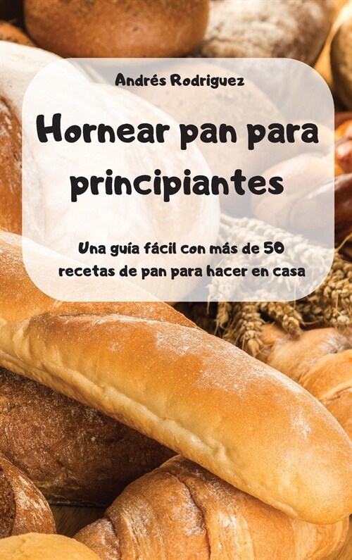 Hornear pan para principiantes -Una gu? f?il con m? de 50 recetas de pan para hacer en casa - (Hardcover)