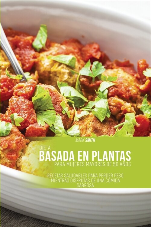 Dieta basada en plantas para mujeres mayores de 50 a?s: Recetas saludables para perder peso mientras se disfruta de la comida sabrosa (Paperback)