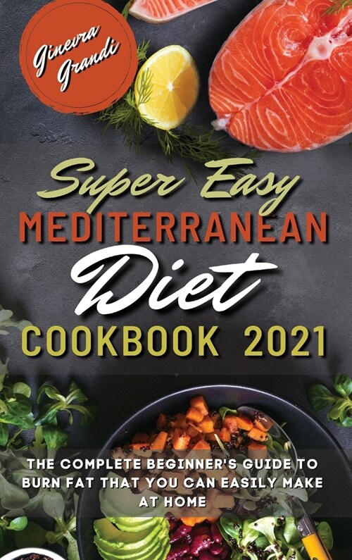 Super Easy Mediterranean Diet Cookbook 2021: The Complete Beginners Guide to Burn Fat That You Can Easily Make At Home (Hardcover)