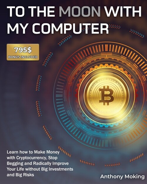 To the Moon with My Computer: Learn how to Make Money with Cryptocurrency, Stop Begging and Radically Improve Your Life without Big Investments and (Paperback)