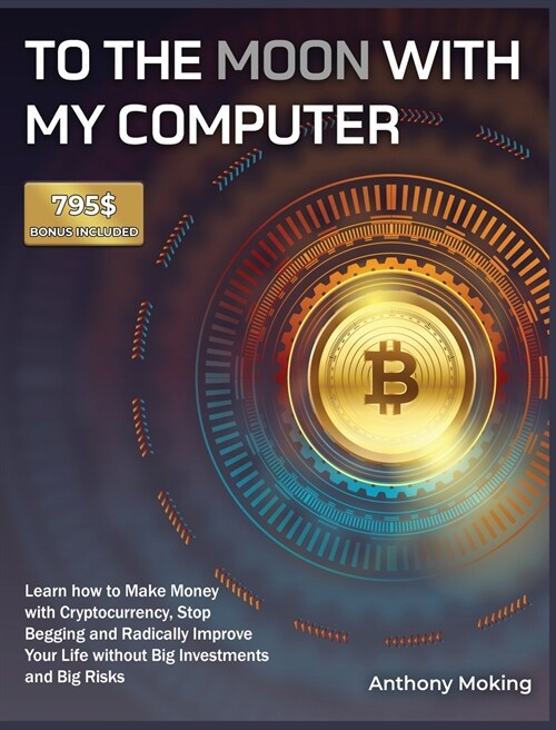To the Moon with My Computer: Learn how to Make Money with Cryptocurrency, Stop Begging and Radically Improve Your Life without Big Investments and (Hardcover)