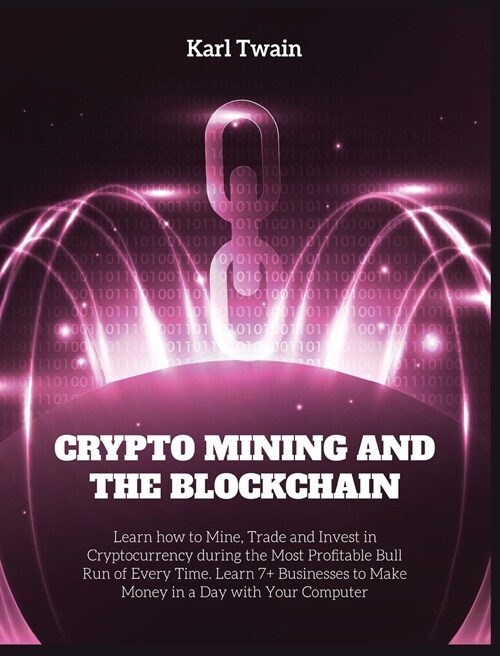Crypto Mining and the Blockchain: Learn how to Mine, Trade and Invest in Cryptocurrency during the Most Profitable Bull Run of Every Time. Learn 7+ Bu (Hardcover)