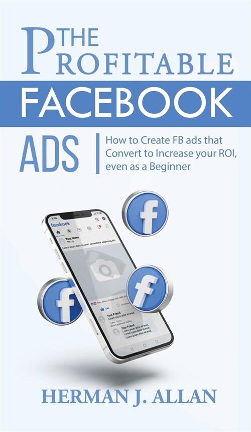 The Profitable Facebook Ads: How to Create FB ads that Convert to Increase your ROI, even as a Beginner (Hardcover)