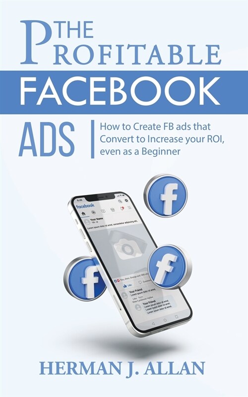 The Profitable Facebook Ads: How to Create FB ads that Convert to Increase your ROI, even as a Beginner (Paperback)