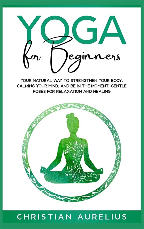 Yoga for Beginners: Your Natural Way to Strengthen Your Body, Calming Your Mind, and Be in The Moment. Gentle Poses for Relaxation and Hea (Hardcover)