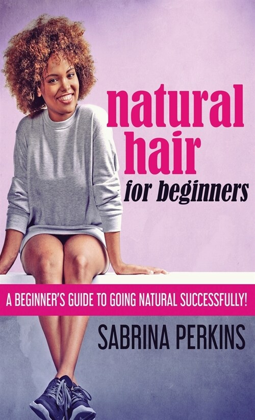 Natural Hair For Beginners: A Beginners Guide To Going Natural Successfully! (Hardcover)