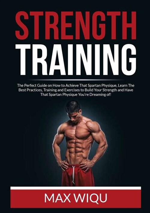 Strength Training: The Perfect Guide on How to Achieve That Spartan Physique, Learn The Best Practices, Training and Exercises to Build Y (Paperback)