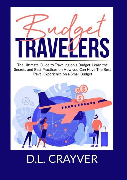 Budget Travelers: The Ultimate Guide to Traveling on a Budget, Learn the Secrets and Best Practices on How you Can Have The Best Travel (Paperback)