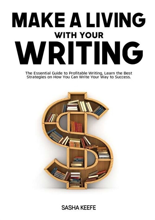 Make a Living with Your Writing: The Essential Guide to Profitable Writing, Learn the Best Strategies on How You Can Write Your Way to Success (Paperback)