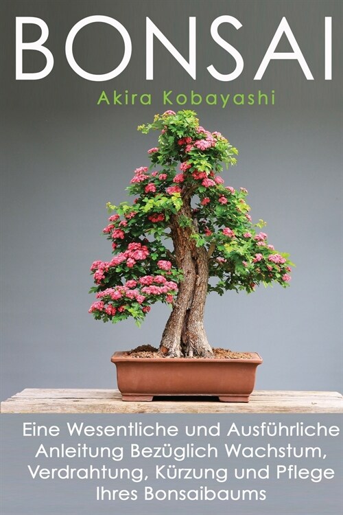 Bonsai: Eine Wesentliche und Ausf?rliche Anleitung Bez?lich Wachstum, Verdrahtung, K?zung und Pflege Ihres Bonsaibaums (Paperback)