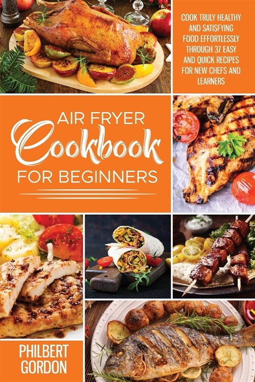 Air Fryer Cookbook for Beginners: Cook Truly Healthy and Satisfying Food Effortlessly Through 37 Easy and Quick Recipes for New Chefs and Learners. (Paperback)