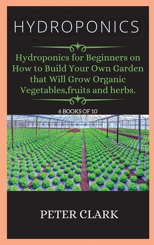 Hydroponics: Hydroponics for Beginners on How to Build Your Own Garden that Will Grow Organic Vegetables, fruits and herbs. (Hardcover, Hydroponics)