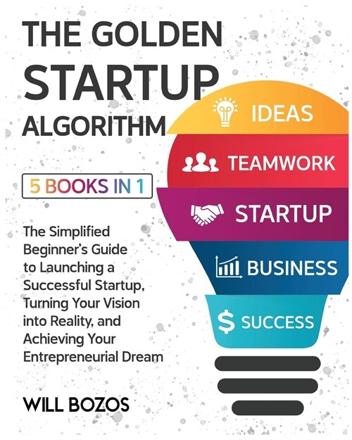 The Golden Startup Algorithm [5 Books in 1]: The Simplified Beginners Guide to Launching a Successful Startup, Turning Your Vision into Reality, and (Paperback)