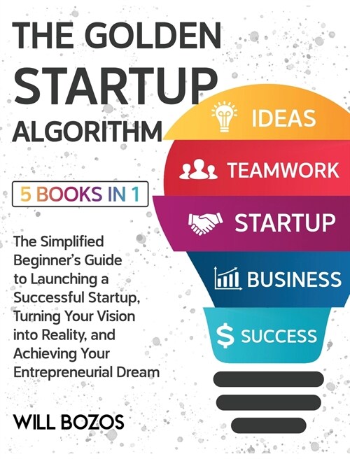 The Golden Startup Algorithm [5 Books in 1]: The Simplified Beginners Guide to Launching a Successful Startup, Turning Your Vision into Reality, and (Hardcover)