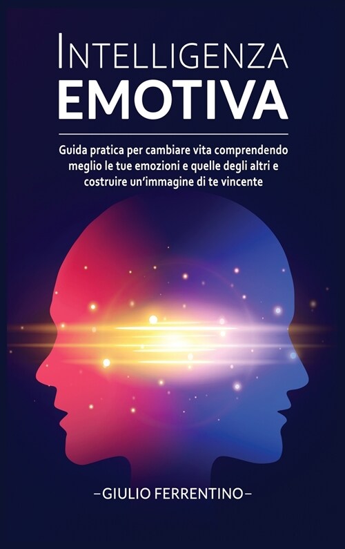 Intelligenza Emotiva: Guida Pratica per Cambiare Vita Comprendendo Meglio Le Tue Emozioni e Quelle Degli Altri e Costruire UnImmagine di Te (Hardcover)