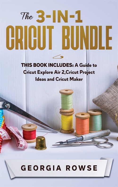 The 3-in-1 Cricut Bundle: This Book Includes: A Guide to Cricut Explore Air 2, Cricut Project Ideas and Cricut Maker (Hardcover)