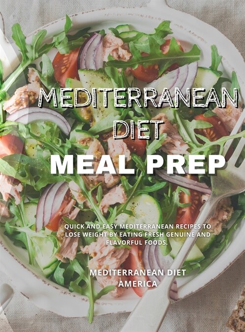 Mediterranean Diet Meal Prep: Quick and Easy Mediterranean Recipes to Lose Weight by Eating Fresh Genuine and Flavorful Foods. (Hardcover)