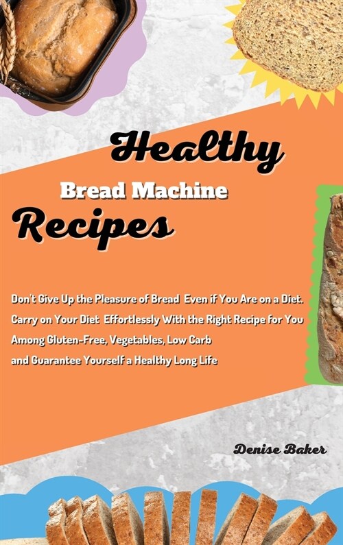 Healthy Bread Machine Recipes: Dont Give Up the Pleasure of Bread Even if You Are on a Diet. Carry on Your Diet Effortlessly With the Right Recipe f (Hardcover)