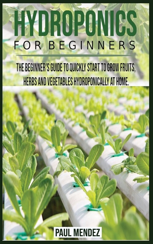 Hydroponics For BeginnerS: The Beginners Guide to Quickly Start to Grow Fruits, Herbs And Vegetables Hydroponically at Home. (Hardcover)