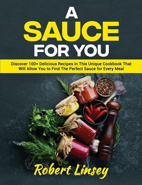 A Sauce for You: Discover 100+ Delicious Recipes in This Unique Cookbook That Will Allow You to Find The Perfect Sauce for Every Meal (Paperback)