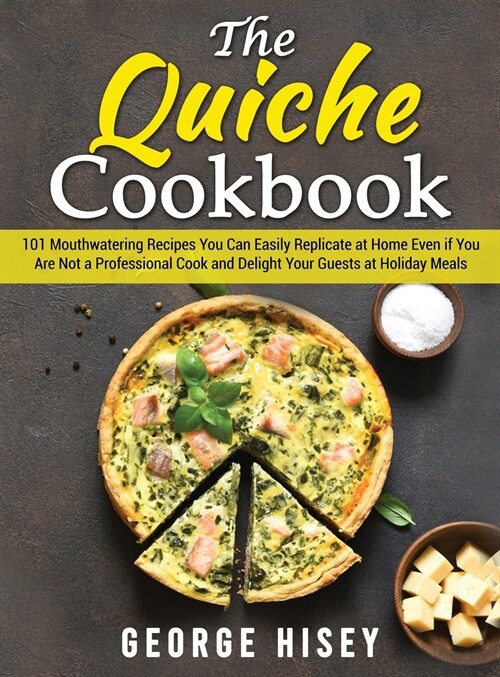 The Quiche Cookbook: 101 Mouthwatering Recipes You Can Easily Replicate at Home Even if You Are Not a Professional Cook and Delight Your Gu (Hardcover)