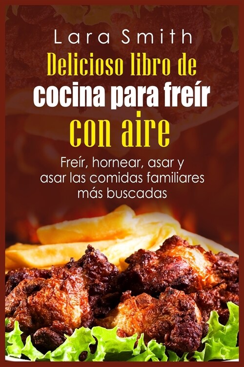 Delicioso libro de cocina para freír con aire: Freír, hornear, asar y asar las comidas familiares más buscadas (Paperback)