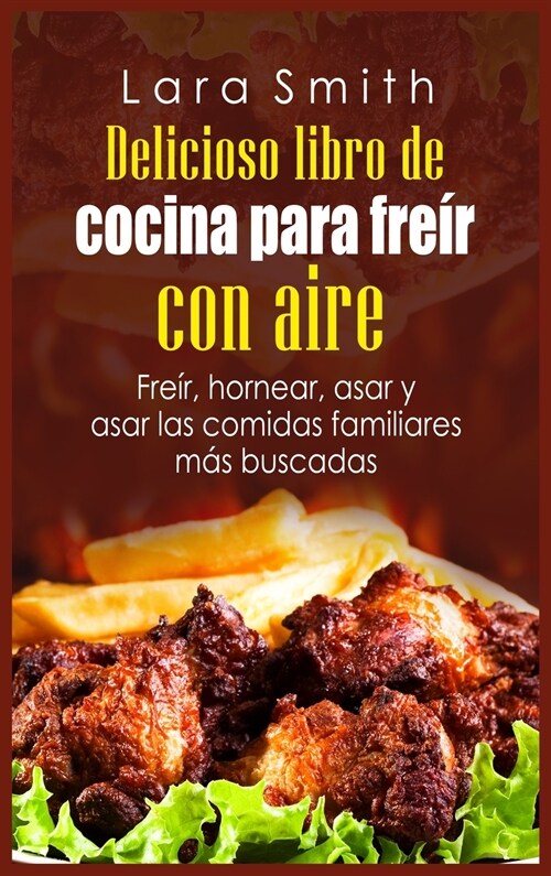 Delicioso libro de cocina para freír con aire: Freír, hornear, asar y asar las comidas familiares más buscadas (Hardcover)