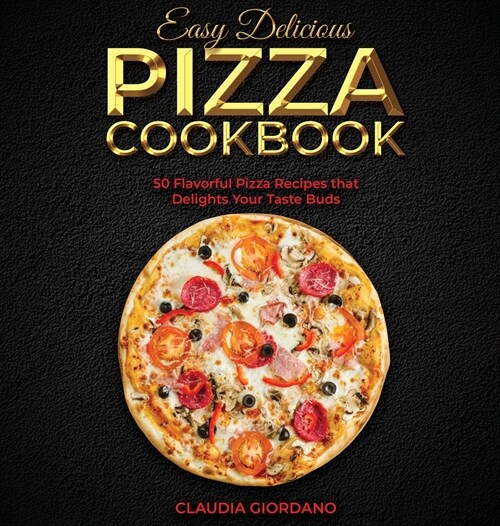 Easy Delicious Pizza Cookbook: 50 Flavorful Pizza Recipes that Delights Your Taste Buds (Hardcover)
