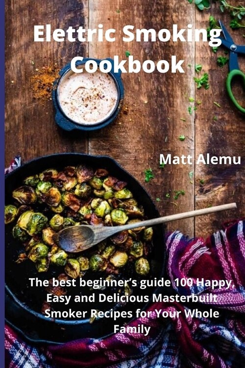 Electric Smoking Cookbook: The best beginners guide 100 Happy, Easy and Delicious Masterbuilt Smoker Recipes for Your Whole Family (Paperback)