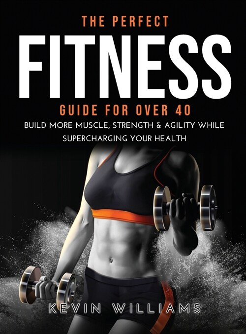 The Perfect Fitness Guide for Over 40: Build More Muscle, Strength & Agility While Supercharging Your Health (Hardcover)