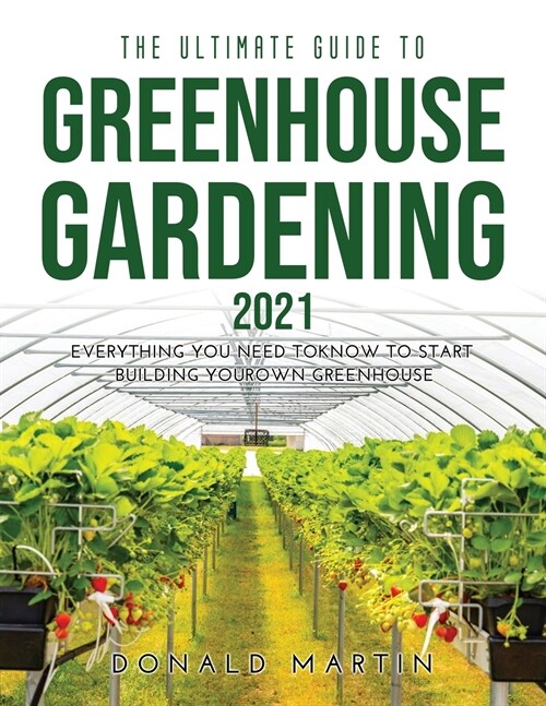 The Ultimate Guide to Greenhouse Gardening 2021: Everything You Need to Know to Start Building Your Own Greenhouse (Paperback)
