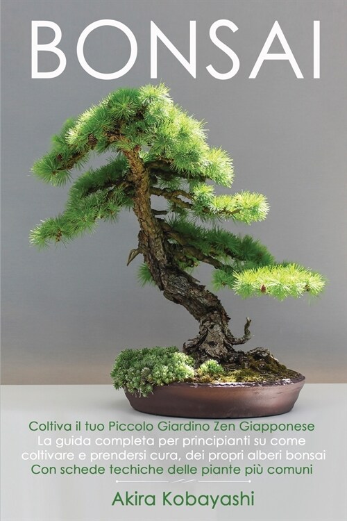 BONSAI - Coltiva il tuo piccolo giardino zen giapponese: La guida completa per principianti su come coltivare e prendersi cura, dei propri alberi bons (Paperback)