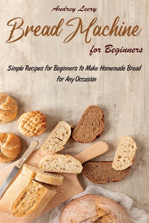 Bread Machine for Beginners: Simple Recipes for Beginners to Make Homemade Bread for Any Occasion (Paperback)