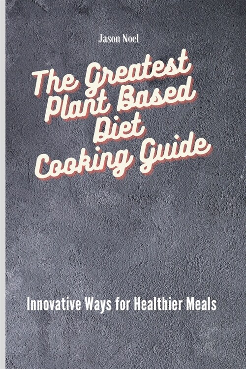 The Greatest Plant Based Diet Cooking Guide: Innovative Ways for Healthier Meals (Paperback)