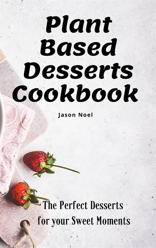 Plant Based Desserts Cookbook: The Perfect Desserts for Your Sweet Moments (Hardcover)