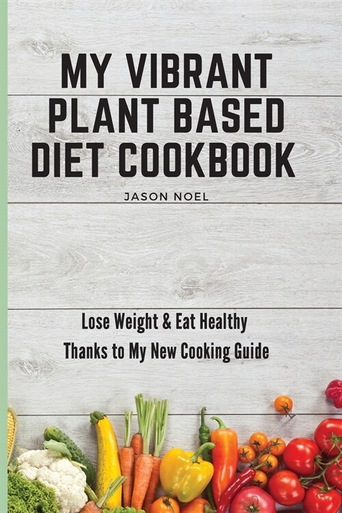 My Vibrant Plant Based Diet Cookbook: Lose Weight & Eat Healthy Thanks to My New Cooking Guide (Paperback)