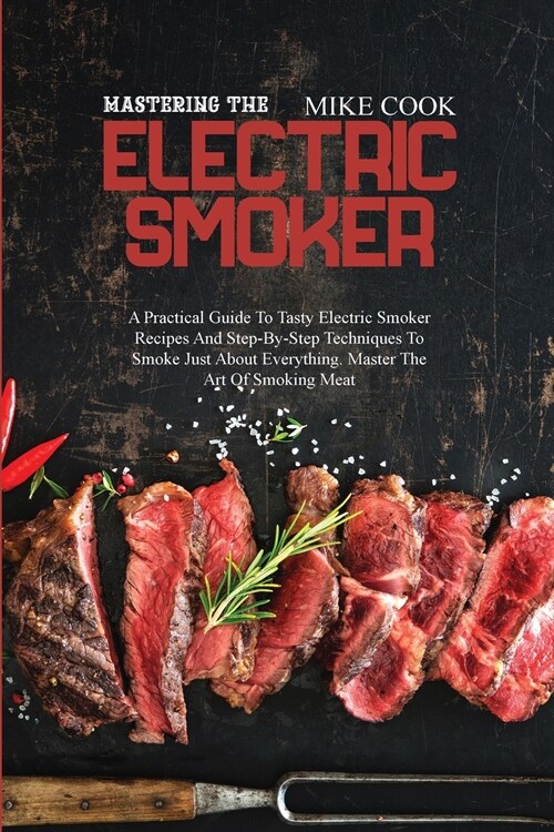 Mastering The Electric Smoker: A Practical Guide To Tasty Electric Smoker Recipes And Step-By-Step Techniques To Smoke Just About Everything. Master (Paperback)