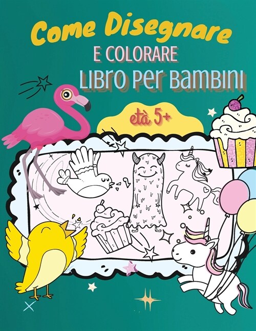 Come Disegnare e Colorare Libro per Bambini, et?5+: Una semplice guida passo dopo passo per disegnare animali, unicorni, mostri, dolci, pesci e molto (Paperback)