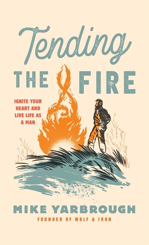 Tending the Fire: Ignite Your Heart and Live Life as a Man (Hardcover)