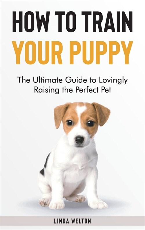 How to Train Your Puppy: The Ultimate Guide to Lovingly Raising the Perfect Pet (Hardcover)