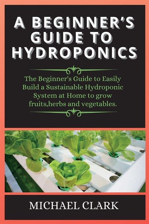 Hydroponics: The Beginners Guide to Easily Build a Sustainable Hydroponic System at Home to grow fruits, herbs and vegetables. (Paperback, 2, Hydroponics)